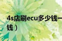 4s店刷ecu多少钱一个（汽车刷ecu一般多少钱）