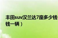 丰田suv汉兰达7座多少钱一辆车（丰田suv汉兰达7座多少钱一辆）