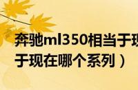 奔驰ml350相当于现在什么车（奔驰ML相当于现在哪个系列）