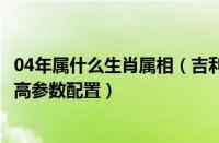 04年属什么生肖属相（吉利美日优利欧04年吉利美日优利欧高参数配置）