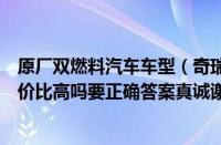 原厂双燃料汽车车型（奇瑞双燃料车奇瑞双燃料车怎么样性价比高吗要正确答案真诚谢谢）