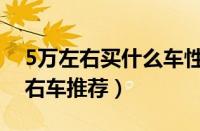 5万左右买什么车性价比高（五款热门5万左右车推荐）