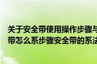 关于安全带使用操作步骤与规范的描述下列正确的是（安全带怎么系步骤安全带的系法）