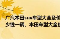 广汽本田suv车型大全及价格及图片（广汽本田SUV报价多少钱一辆、本田车型大全价格）