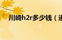 川崎h2r多少钱（进口川崎h2官方报价）