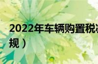 2022年车辆购置税减半吗（2022年购置税新规）