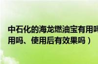 中石化的海龙燃油宝有用吗（中石化海龙燃油宝怎么样、有用吗、使用后有效果吗）