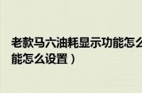 老款马六油耗显示功能怎么设置视频（老款马六油耗显示功能怎么设置）