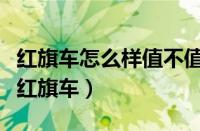 红旗车怎么样值不值得购买（为什么大家不买红旗车）