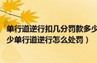 单行道逆行扣几分罚款多少2020（单行道逆行扣几分罚款多少单行道逆行怎么处罚）