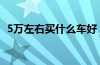 5万左右买什么车好（5万左右的车排行榜）