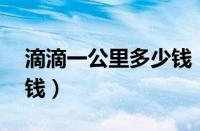 滴滴一公里多少钱（25公里打滴滴大约多少钱）