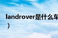 landrover是什么车型（landrover是什么车）