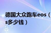 德国大众跑车eos（大众eos价格德国大众Eos多少钱）