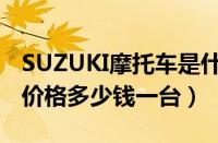 SUZUKI摩托车是什么牌子（SUZUKI摩托车价格多少钱一台）