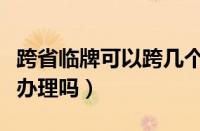 跨省临牌可以跨几个省（临牌办错了可以重新办理吗）