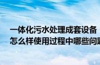 一体化污水处理成套设备（奇瑞威麟x5奇瑞威麟X5这款车怎么样使用过程中哪些问题经常见啊）