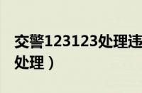 交警123123处理违章（12123违章罚款交费处理）