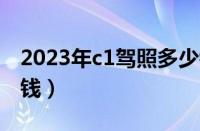 2023年c1驾照多少钱（现在驾校c1报名多少钱）