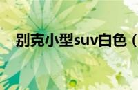 别克小型suv白色（别克小型suv有几款）