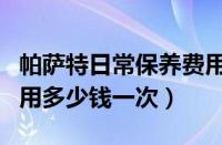 帕萨特日常保养费用是多少钱（帕萨特保养费用多少钱一次）