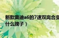 新款奥迪a6的7速双离合变速箱质量怎么样（奥迪变速箱是什么牌子）