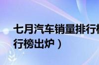 七月汽车销量排行榜2022（7月汽车销量排行榜出炉）