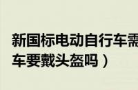 新国标电动自行车需要戴头盔吗（新国标电动车要戴头盔吗）