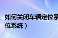 如何关闭车辆定位系统设置（如何关闭车辆定位系统）