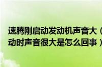 速腾刚启动发动机声音大（新速腾发动机声音大速腾汽车发动时声音很大是怎么回事）