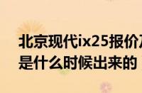 北京现代ix25报价及图片（新一代现代ix25是什么时候出来的）