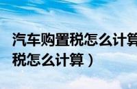 汽车购置税怎么计算2023（2.0排量汽车购置税怎么计算）