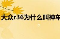 大众r36为什么叫神车（大众r36被谁代替了）