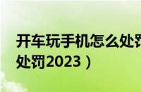 开车玩手机怎么处罚2021（开车玩手机怎么处罚2023）