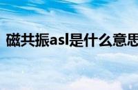 磁共振asl是什么意思啊（asl是什么意思啊）