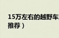 15万左右的越野车型（15-20万左右越野车推荐）