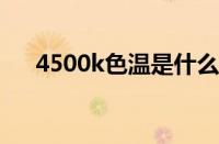 4500k色温是什么光（4500是什么车）