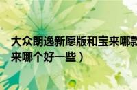 大众朗逸新愿版和宝来哪款车型更值得购买（大众朗逸和宝来哪个好一些）