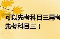 可以先考科目三再考科目二吗（为什么好多人先考科目三）