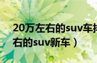 20万左右的suv车排行榜（性价比高20万左右的suv新车）