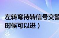 左转弯待转信号交警手势（左转弯待转区什么时候可以进）