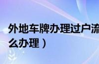 外地车牌办理过户流程（外地牌照车辆过户怎么办理）