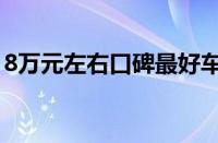 8万元左右口碑最好车（8万左右买什么车好）