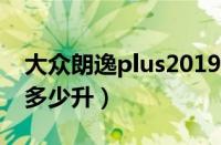 大众朗逸plus2019款油箱多少升（朗逸油箱多少升）