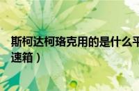 斯柯达柯珞克用的是什么平台（斯柯达柯珞克用的是什么变速箱）