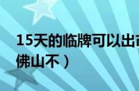 15天的临牌可以出市吗（广州15天临牌能去佛山不）