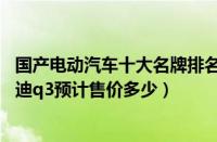 国产电动汽车十大名牌排名及价格（国产奥迪q3价格国产奥迪q3预计售价多少）