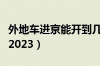 外地车进京能开到几环（外地车辆进京新规定2023）