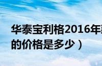 华泰宝利格2016年款（华泰宝利格SUV现在的价格是多少）