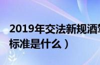 2019年交法新规酒驾（2019年新交规的酒驾标准是什么）